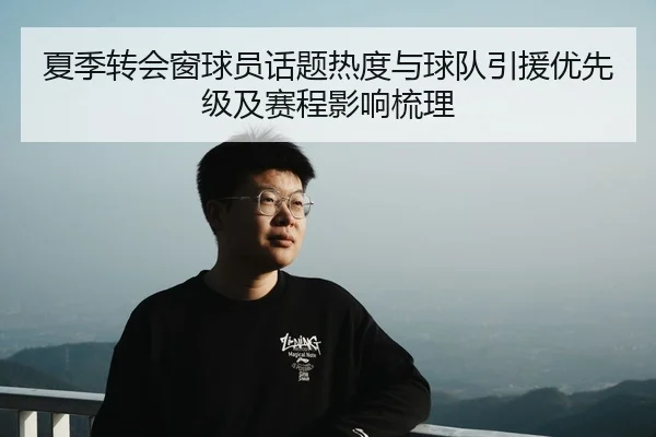 夏季转会窗球员话题热度与球队引援优先级及赛程影响梳理