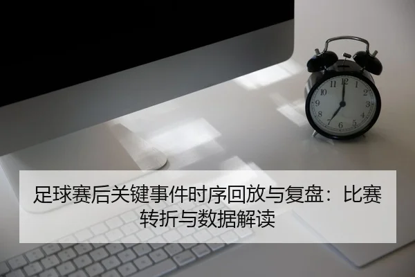 足球赛后关键事件时序回放与复盘：比赛转折与数据解读