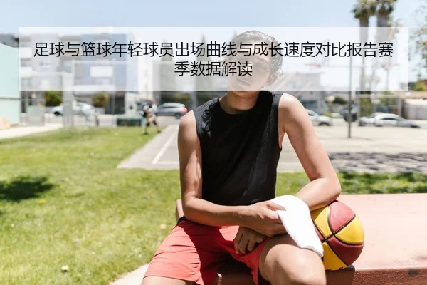 足球与篮球年轻球员出场曲线与成长速度对比报告赛季数据解读